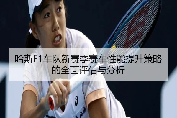 哈斯F1车队新赛季赛车性能提升策略的全面评估与分析